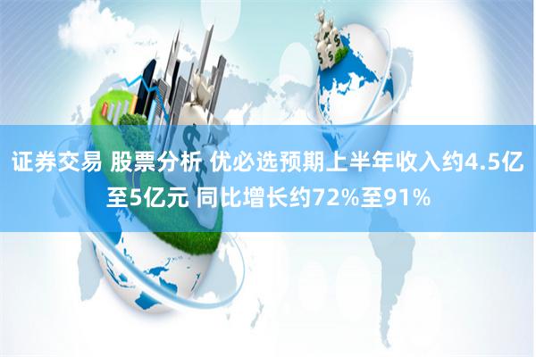 证券交易 股票分析 优必选预期上半年收入约4.5亿至5亿元 同比增长约72%至91%