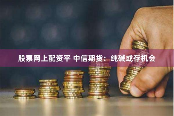 股票网上配资平 中信期货：纯碱或存机会