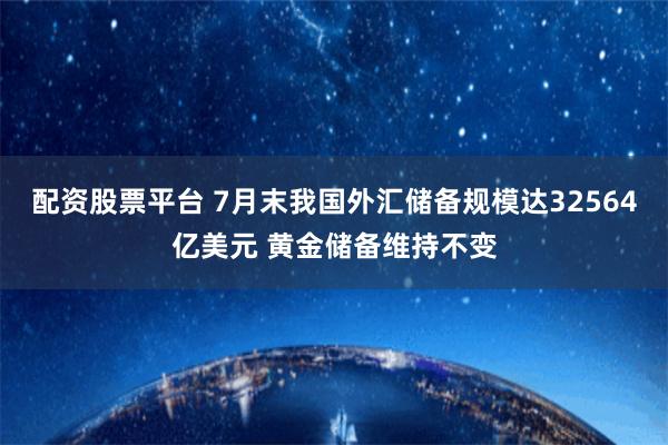 配资股票平台 7月末我国外汇储备规模达32564亿美元 黄金储备维持不变