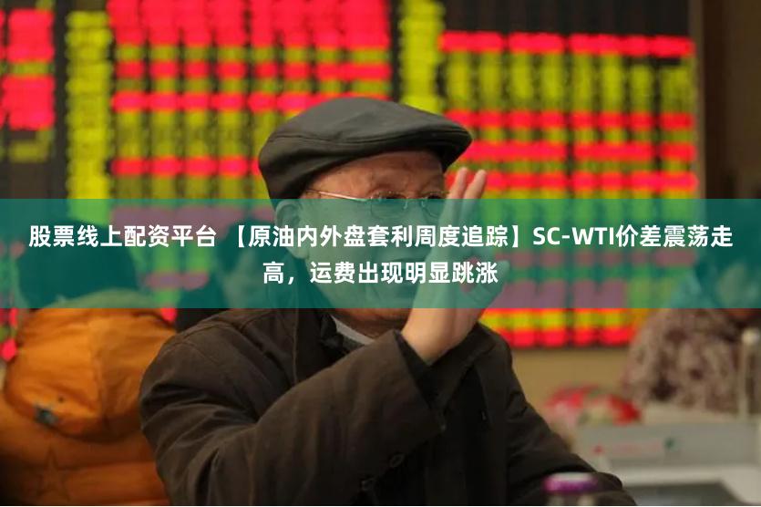 股票线上配资平台 【原油内外盘套利周度追踪】SC-WTI价差震荡走高，运费出现明显跳涨