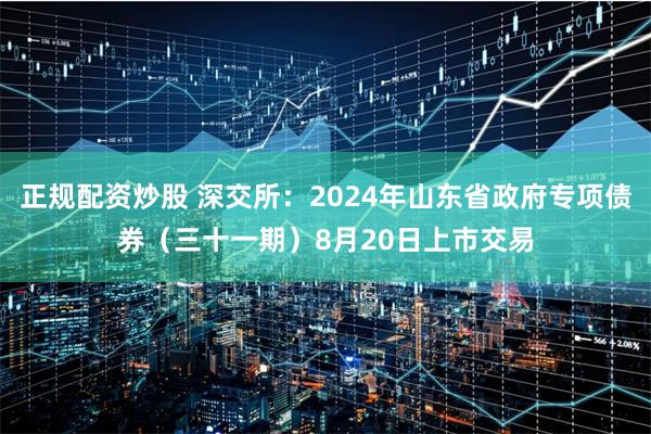 正规配资炒股 深交所：2024年山东省政府专项债券（三十一期）8月20日上市交易