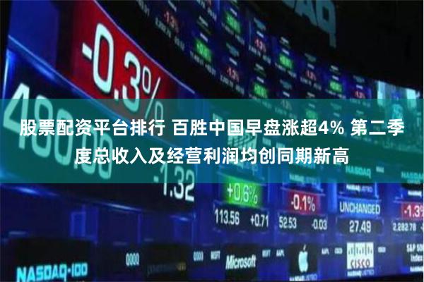 股票配资平台排行 百胜中国早盘涨超4% 第二季度总收入及经营利润均创同期新高