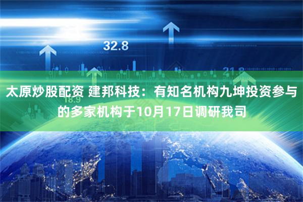 太原炒股配资 建邦科技：有知名机构九坤投资参与的多家机构于10月17日调研我司