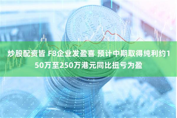 炒股配资皆 F8企业发盈喜 预计中期取得纯利约150万至250万港元同比扭亏为盈