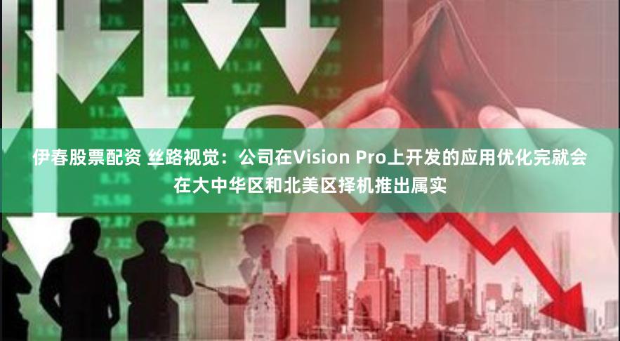 伊春股票配资 丝路视觉：公司在Vision Pro上开发的应用优化完就会在大中华区和北美区择机推出属实