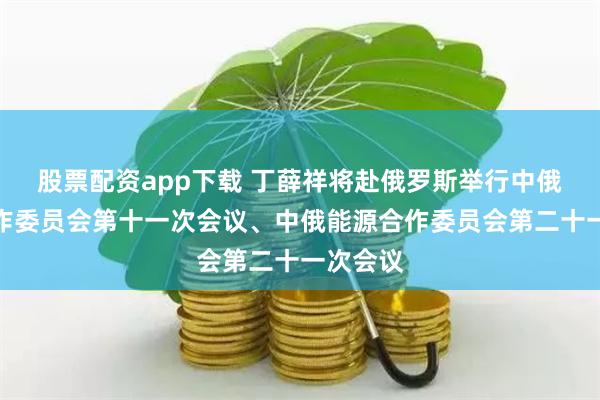 股票配资app下载 丁薛祥将赴俄罗斯举行中俄投资合作委员会第十一次会议、中俄能源合作委员会第二十一次会议