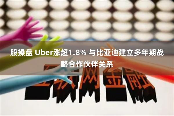 股操盘 Uber涨超1.8% 与比亚迪建立多年期战略合作伙伴关系