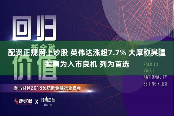 配资正规网上炒股 英伟达涨超7.7% 大摩称其遭抛售为入市良机 列为首选