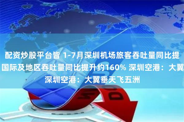 配资炒股平台皆 1-7月深圳机场旅客吞吐量同比提升近20%，国际及地区吞吐量同比提升约160% 深圳空港：大翼垂天飞五洲