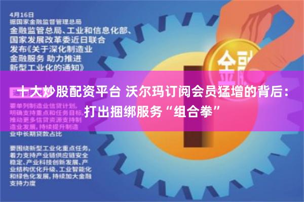 十大炒股配资平台 沃尔玛订阅会员猛增的背后：打出捆绑服务“组合拳”