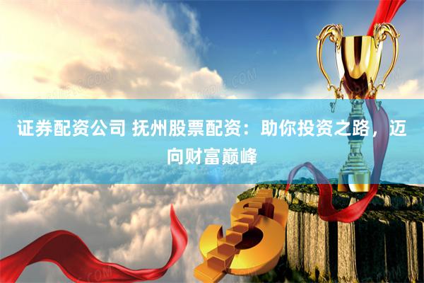 证券配资公司 抚州股票配资：助你投资之路，迈向财富巅峰