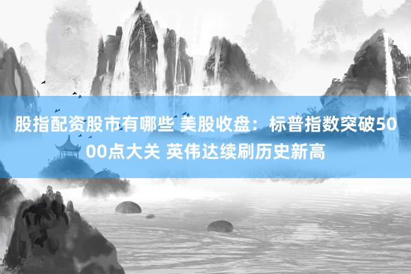 股指配资股市有哪些 美股收盘：标普指数突破5000点大关 英伟达续刷历史新高