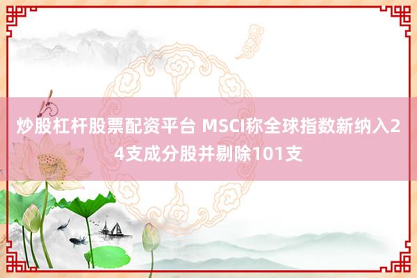 炒股杠杆股票配资平台 MSCI称全球指数新纳入24支成分股并剔除101支