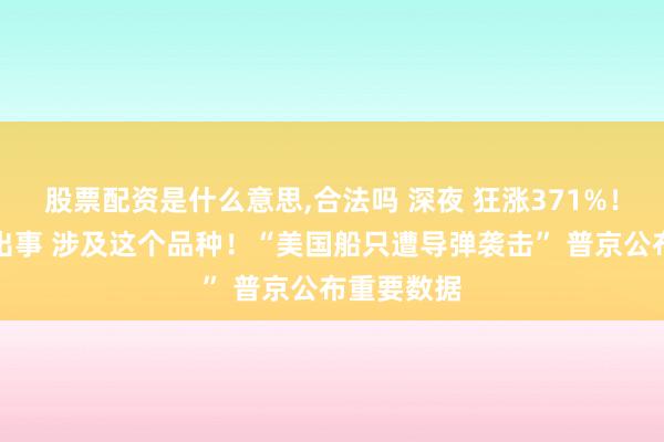 股票配资是什么意思,合法吗 深夜 狂涨371%！矿业巨头出事 涉及这个品种！“美国船只遭导弹袭击” 普京公布重要数据