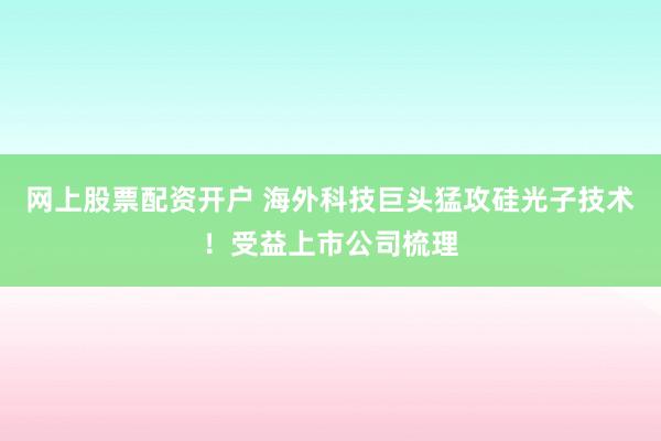 网上股票配资开户 海外科技巨头猛攻硅光子技术！受益上市公司梳理