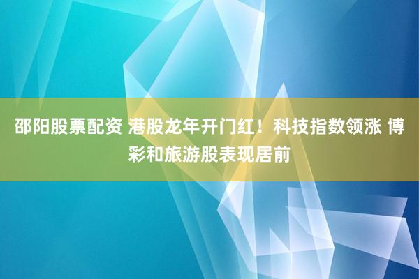 邵阳股票配资 港股龙年开门红！科技指数领涨 博彩和旅游股表现居前