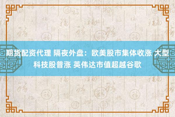 期货配资代理 隔夜外盘：欧美股市集体收涨 大型科技股普涨 英伟达市值超越谷歌