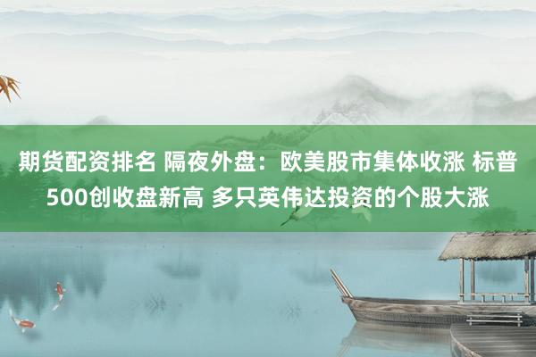 期货配资排名 隔夜外盘：欧美股市集体收涨 标普500创收盘新高 多只英伟达投资的个股大涨