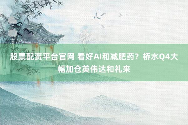 股票配资平台官网 看好AI和减肥药？桥水Q4大幅加仓英伟达和礼来