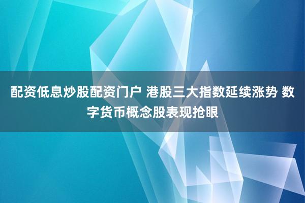 配资低息炒股配资门户 港股三大指数延续涨势 数字货币概念股表现抢眼