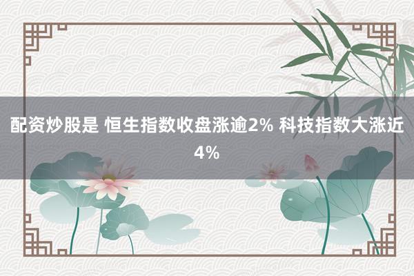 配资炒股是 恒生指数收盘涨逾2% 科技指数大涨近4%