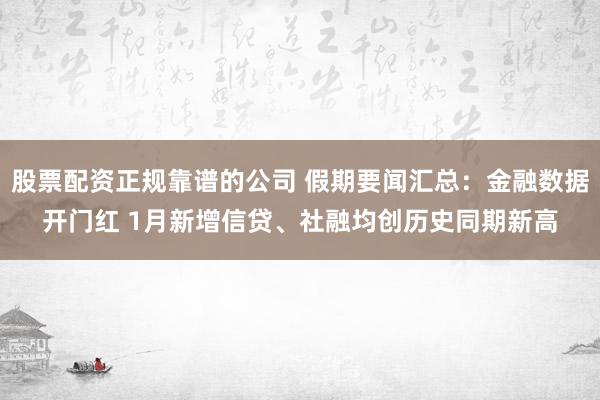 股票配资正规靠谱的公司 假期要闻汇总：金融数据开门红 1月新增信贷、社融均创历史同期新高