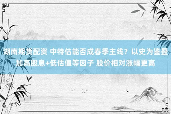 湖南期货配资 中特估能否成春季主线？以史为鉴叠加高股息+低估值等因子 股价相对涨幅更高