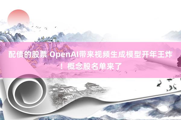 配债的股票 OpenAI带来视频生成模型开年王炸！概念股名单来了