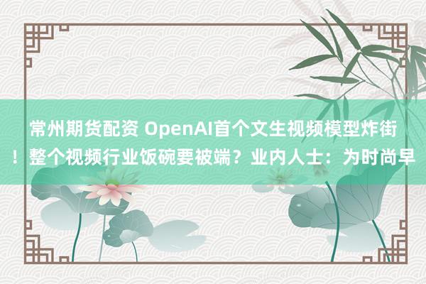 常州期货配资 OpenAI首个文生视频模型炸街！整个视频行业饭碗要被端？业内人士：为时尚早