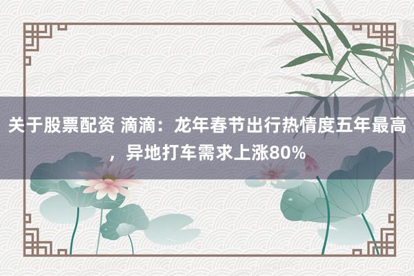 关于股票配资 滴滴：龙年春节出行热情度五年最高，异地打车需求上涨80%