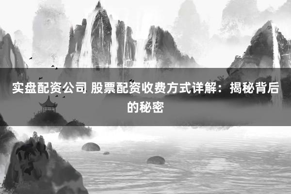 实盘配资公司 股票配资收费方式详解：揭秘背后的秘密