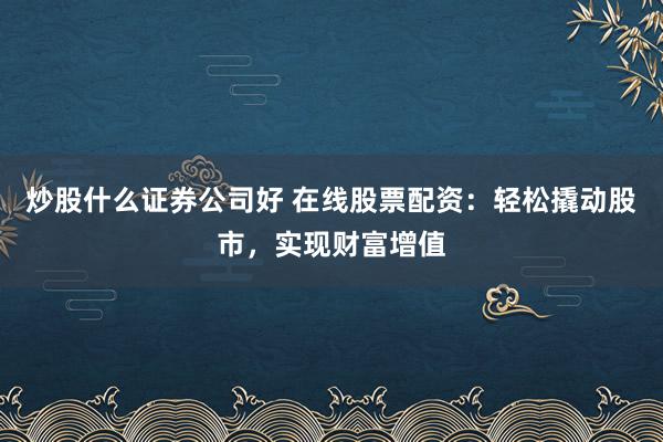 炒股什么证券公司好 在线股票配资：轻松撬动股市，实现财富增值