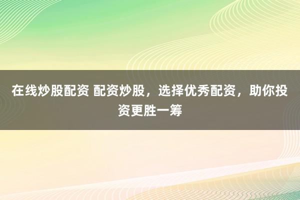 在线炒股配资 配资炒股，选择优秀配资，助你投资更胜一筹