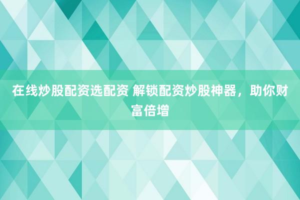 在线炒股配资选配资 解锁配资炒股神器，助你财富倍增