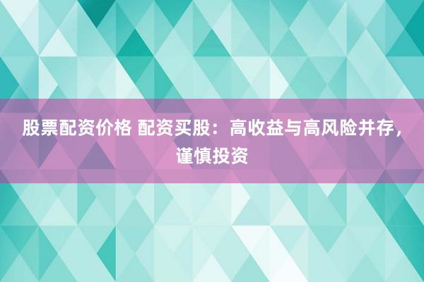 股票配资价格 配资买股：高收益与高风险并存，谨慎投资