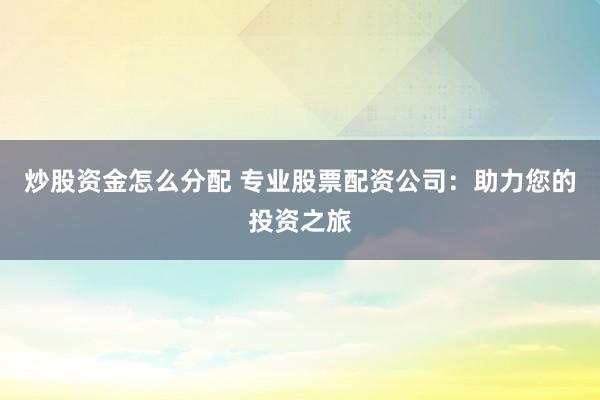 炒股资金怎么分配 专业股票配资公司：助力您的投资之旅