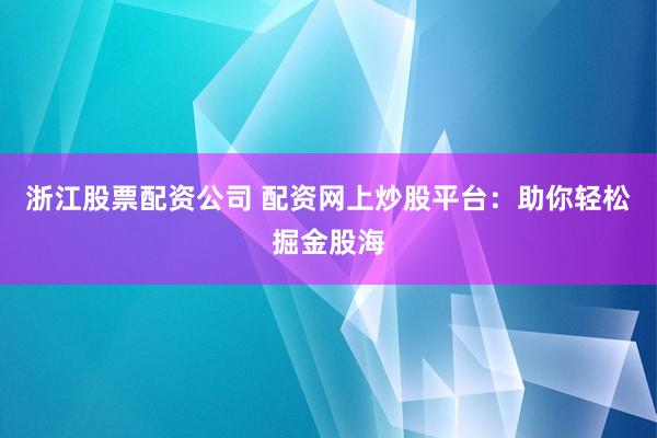 浙江股票配资公司 配资网上炒股平台：助你轻松掘金股海