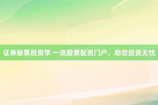 证券股票投资学 一流股票配资门户，助您投资无忧