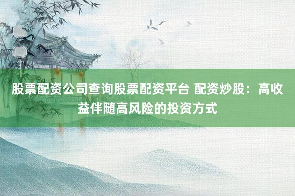 股票配资公司查询股票配资平台 配资炒股：高收益伴随高风险的投资方式