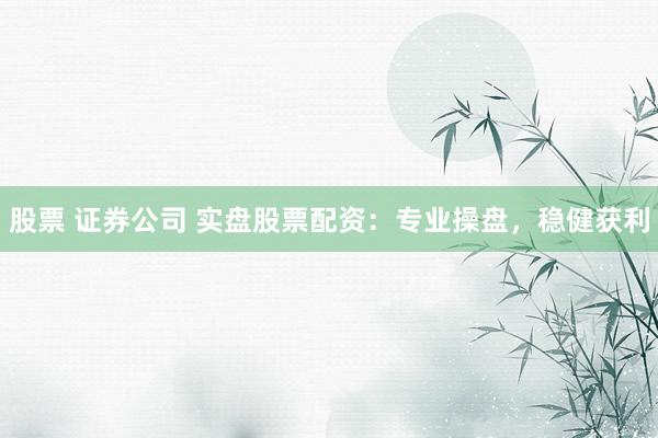 股票 证券公司 实盘股票配资：专业操盘，稳健获利