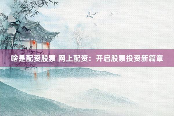 啥是配资股票 网上配资：开启股票投资新篇章